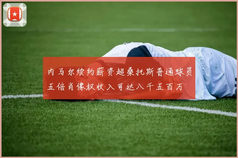 内马尔续约薪资超桑托斯普通球员五倍肖像权收入可达八千五百万