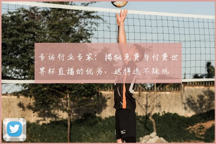 专访行业专家：揭秘免费与付费世界杯直播的优劣，这样选不踩坑