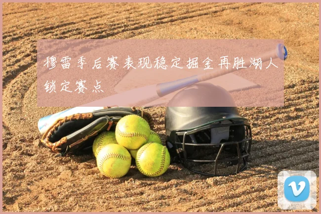 穆雷季后赛表现稳定掘金再胜湖人锁定赛点