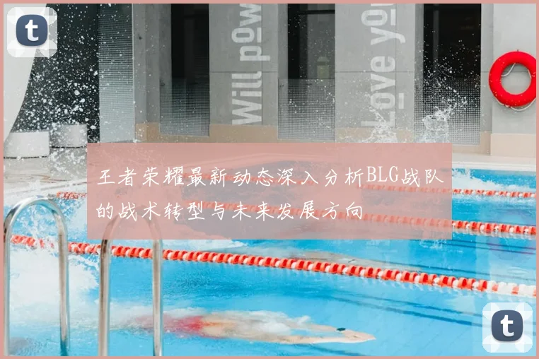 王者荣耀最新动态深入分析BLG战队的战术转型与未来发展方向
