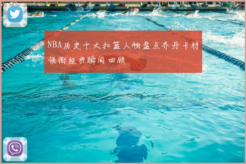 NBA历史十大扣篮人物盘点乔丹卡特领衔经典瞬间回顾