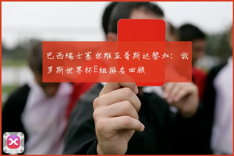 巴西瑞士塞尔维亚哥斯达黎加：俄罗斯世界杯E组排名回顾