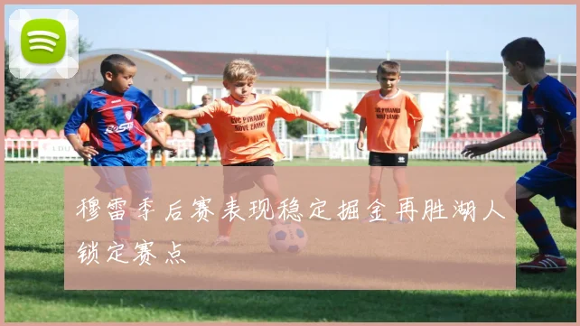 穆雷季后赛表现稳定掘金再胜湖人锁定赛点