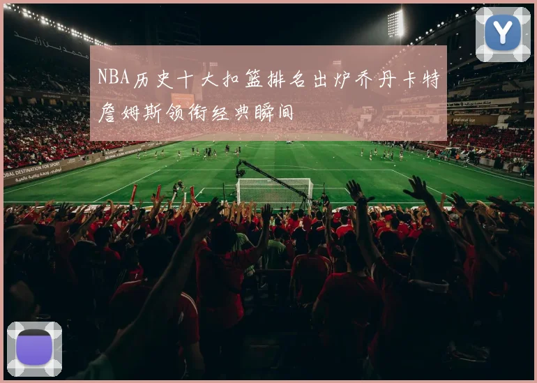 NBA历史十大扣篮排名出炉乔丹卡特詹姆斯领衔经典瞬间