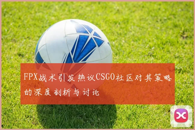 FPX战术引发热议CSGO社区对其策略的深度剖析与讨论
