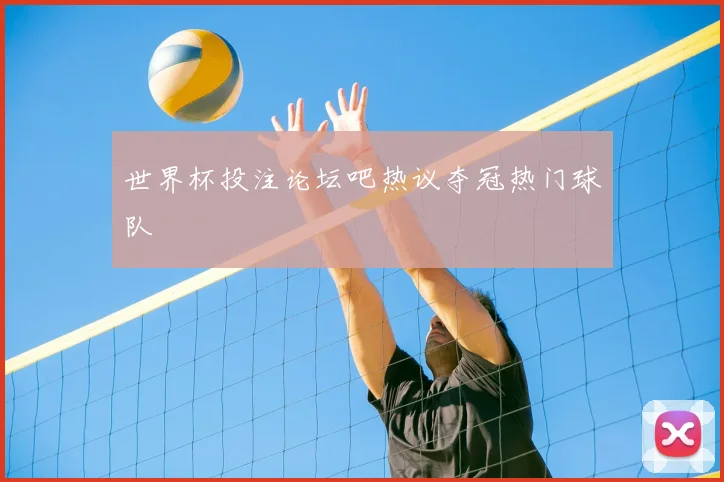 世界杯投注论坛吧热议夺冠热门球队