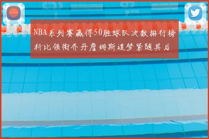 NBA系列赛赢得50胜球队次数排行榜科比领衔乔丹詹姆斯追梦紧随其后