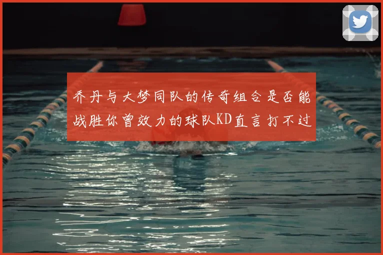 乔丹与大梦同队的传奇组合是否能战胜你曾效力的球队KD直言打不过实在太疯狂