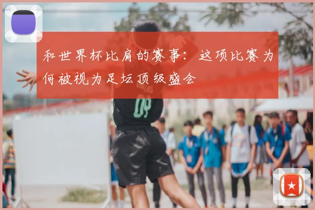 和世界杯比肩的赛事：这项比赛为何被视为足坛顶级盛会