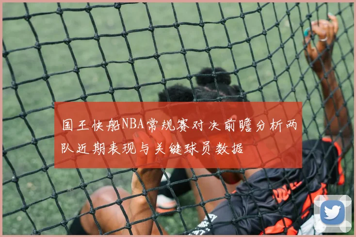 国王快船NBA常规赛对决前瞻分析两队近期表现与关键球员数据