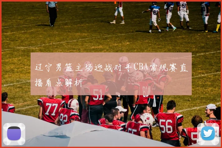 辽宁男篮主场迎战对手CBA常规赛直播看点解析