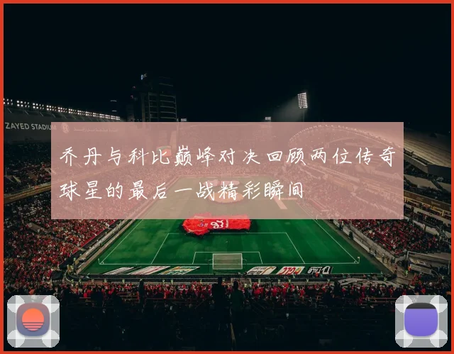 乔丹与科比巅峰对决回顾两位传奇球星的最后一战精彩瞬间