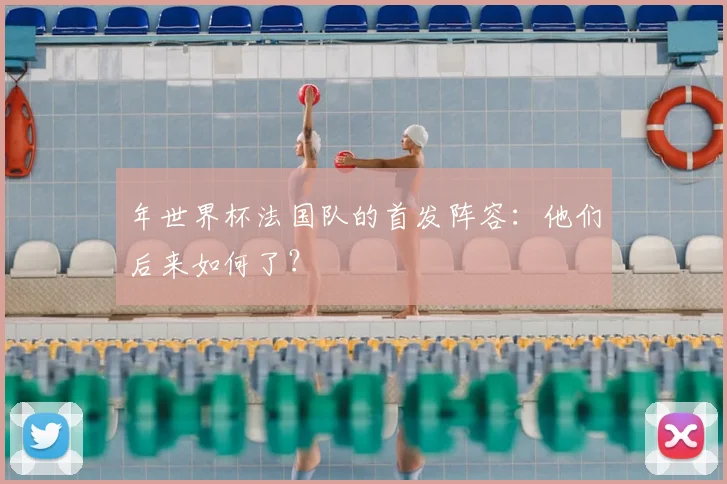 年世界杯法国队的首发阵容:他们后来如何了?