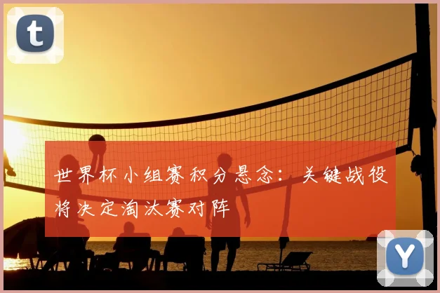 世界杯小组赛积分悬念：关键战役将决定淘汰赛对阵