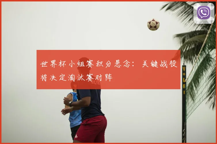 世界杯小组赛积分悬念：关键战役将决定淘汰赛对阵