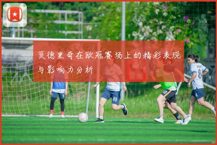 莫德里奇在欧冠赛场上的精彩表现与影响力分析