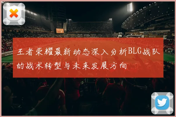 王者荣耀最新动态深入分析BLG战队的战术转型与未来发展方向