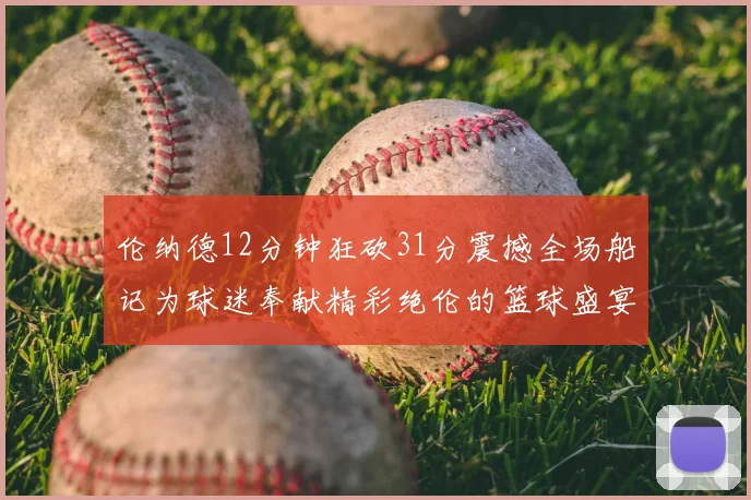 伦纳德12分钟狂砍31分震撼全场船记为球迷奉献精彩绝伦的篮球盛宴