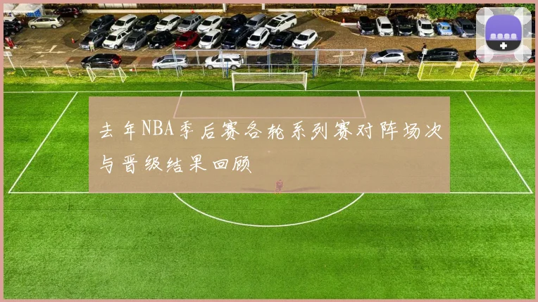 去年NBA季后赛各轮系列赛对阵场次与晋级结果回顾