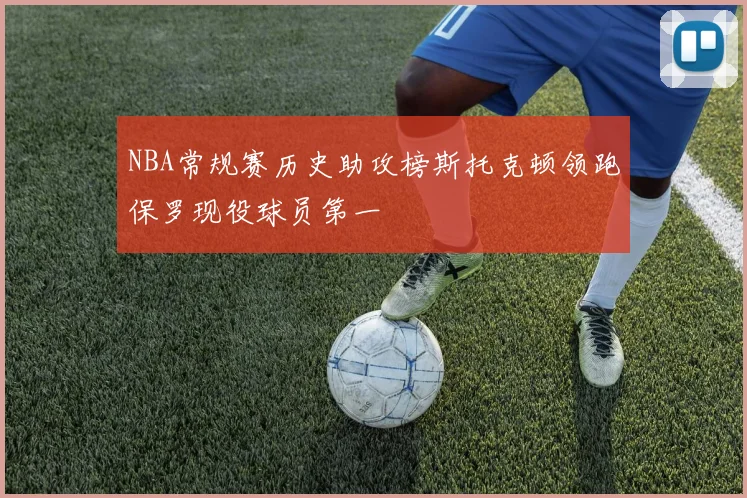 NBA常规赛历史助攻榜斯托克顿领跑保罗现役球员第一