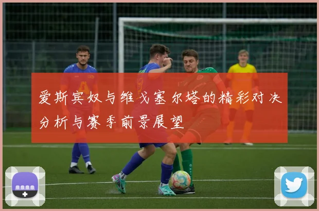 爱斯宾奴与维戈塞尔塔的精彩对决分析与赛季前景展望