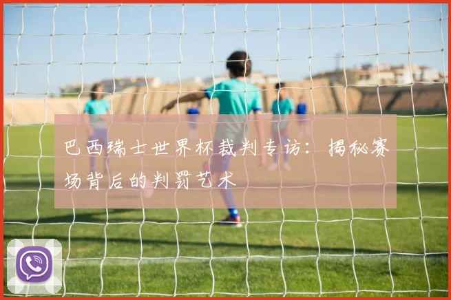 巴西瑞士世界杯裁判专访：揭秘赛场背后的判罚艺术