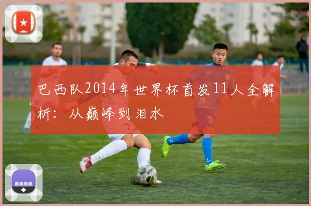 巴西队2014年世界杯首发11人全解析：从巅峰到泪水