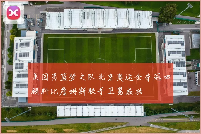 美国男篮梦之队北京奥运会夺冠回顾科比詹姆斯联手卫冕成功