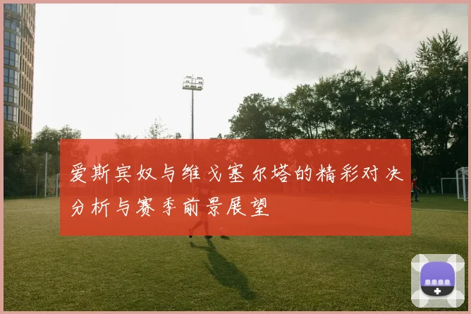 爱斯宾奴与维戈塞尔塔的精彩对决分析与赛季前景展望