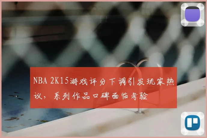 NBA 2K15游戏评分下调引发玩家热议,系列作品口碑面临考验