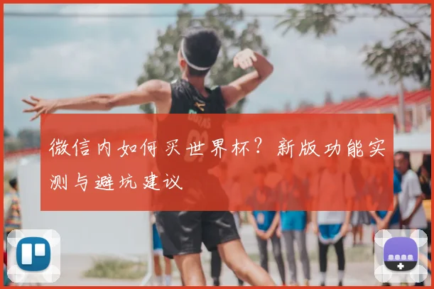 微信内如何买世界杯？新版功能实测与避坑建议