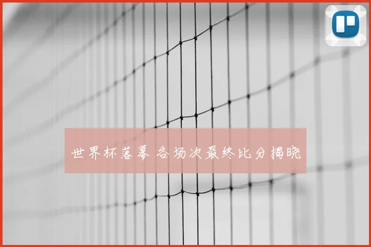 世界杯落幕 各场次最终比分揭晓