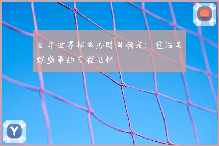 去年世界杯举办时间确定：重温足球盛事的日程记忆