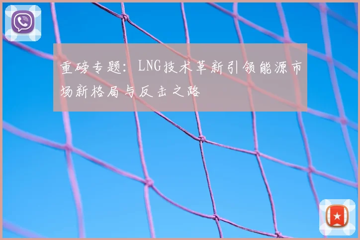 重磅专题：LNG技术革新引领能源市场新格局与反击之路