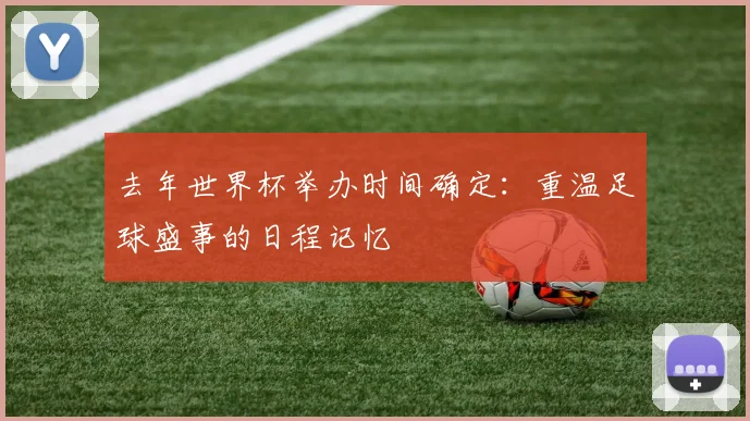 去年世界杯举办时间确定：重温足球盛事的日程记忆