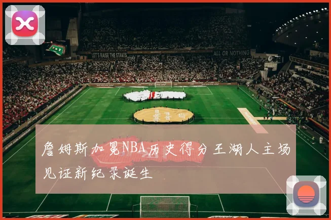 詹姆斯加冕NBA历史得分王湖人主场见证新纪录诞生