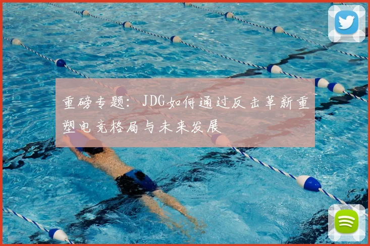 重磅专题:JDG如何通过反击革新重塑电竞格局与未来发展