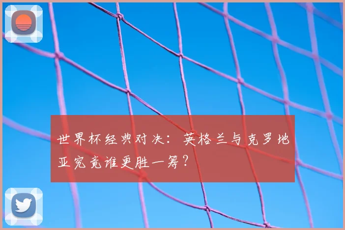 世界杯经典对决：英格兰与克罗地亚究竟谁更胜一筹？