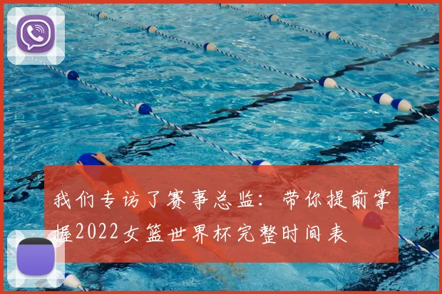 我们专访了赛事总监：带你提前掌握2022女篮世界杯完整时间表