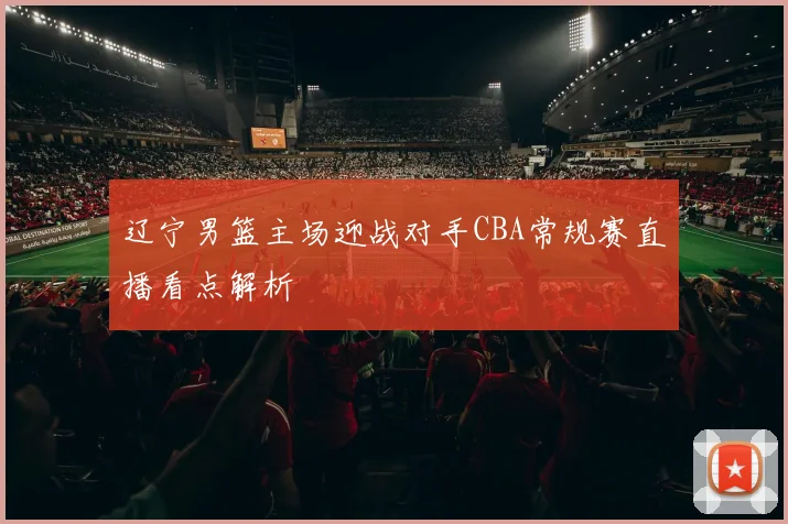 辽宁男篮主场迎战对手CBA常规赛直播看点解析