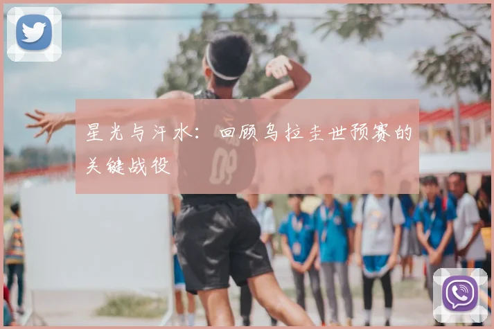 星光与汗水：回顾乌拉圭世预赛的关键战役