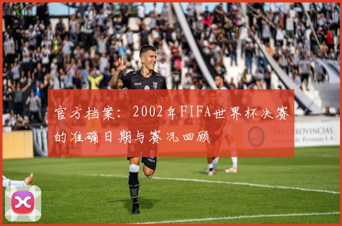官方档案：2002年FIFA世界杯决赛的准确日期与赛况回顾