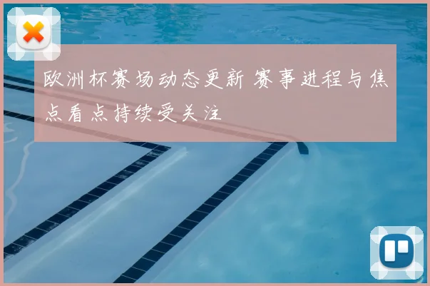 欧洲杯赛场动态更新 赛事进程与焦点看点持续受关注