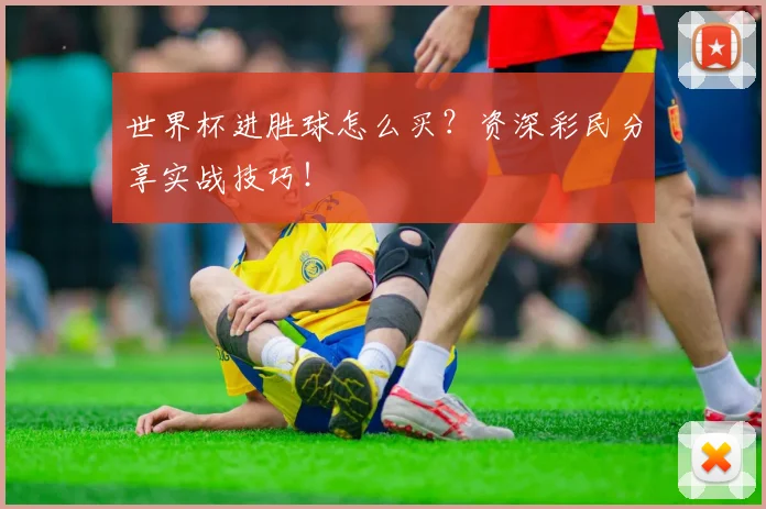 世界杯进胜球怎么买？资深彩民分享实战技巧！