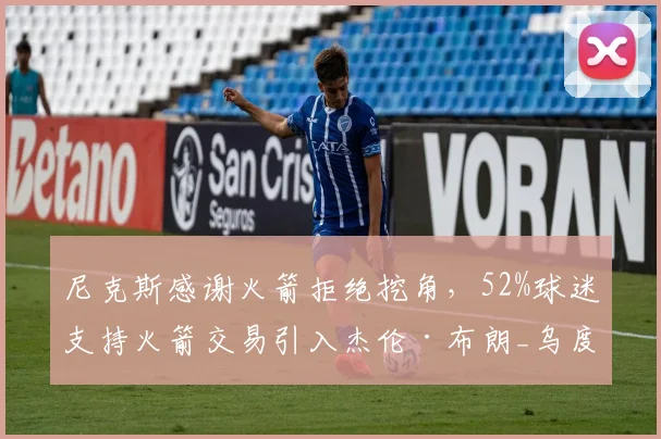 尼克斯感谢火箭拒绝挖角，52%球迷支持火箭交易引入杰伦·布朗_乌度卡_迈克·布朗_防守