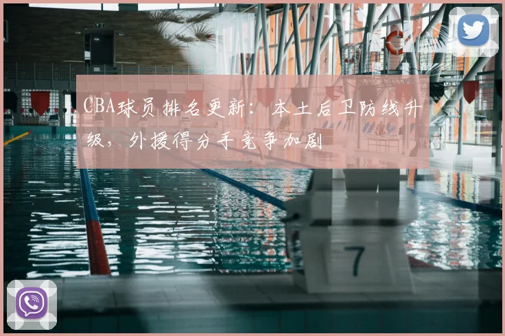CBA球员排名更新：本土后卫防线升级，外援得分手竞争加剧