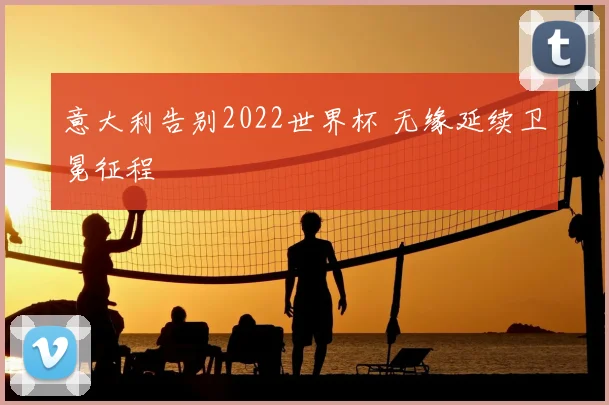 意大利告别2022世界杯 无缘延续卫冕征程