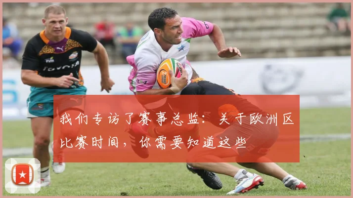我们专访了赛事总监：关于欧洲区比赛时间，你需要知道这些