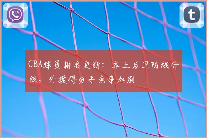 CBA球员排名更新：本土后卫防线升级，外援得分手竞争加剧
