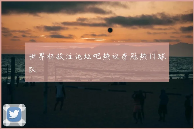 世界杯投注论坛吧热议夺冠热门球队